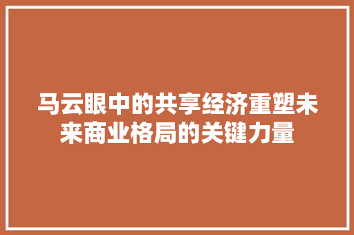 马云眼中的共享经济重塑未来商业格局的关键力量 马云眼中的共享经济重塑未来商业格局的关键力量