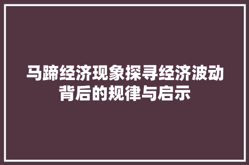 马蹄经济现象探寻经济波动背后的规律与启示 马蹄经济现象探寻经济波动背后的规律与启示