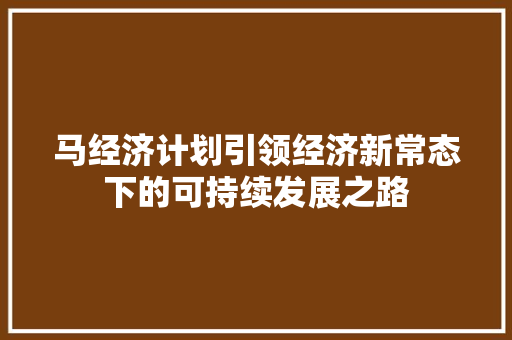 马经济计划引领经济新常态下的可持续发展之路 马经济计划引领经济新常态下的可持续发展之路