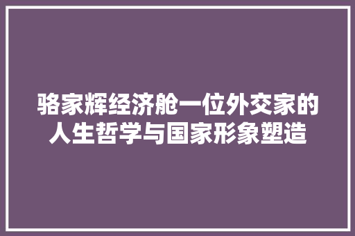骆家辉经济舱一位外交家的人生哲学与国家形象塑造 骆家辉经济舱一位外交家的人生哲学与国家形象塑造
