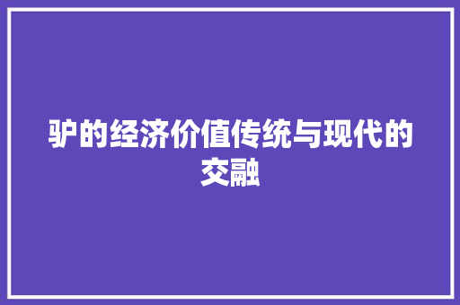 驴的经济价值传统与现代的交融 驴的经济价值传统与现代的交融