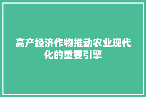 高产经济作物推动农业现代化的重要引擎 高产经济作物推动农业现代化的重要引擎