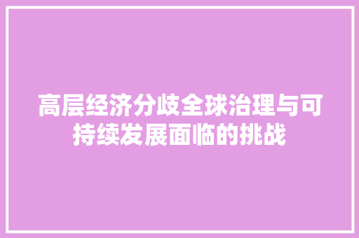 高层经济分歧全球治理与可持续发展面临的挑战 高层经济分歧全球治理与可持续发展面临的挑战