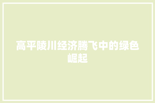 高平陵川经济腾飞中的绿色崛起 高平陵川经济腾飞中的绿色崛起