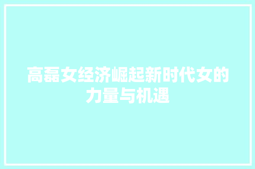 高磊女经济崛起新时代女的力量与机遇 高磊女经济崛起新时代女的力量与机遇