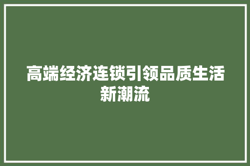 高端经济连锁引领品质生活新潮流 高端经济连锁引领品质生活新潮流