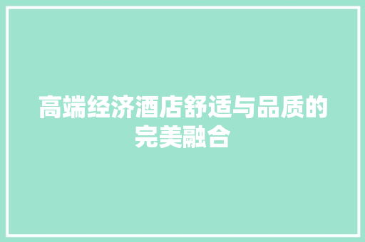 高端经济酒店舒适与品质的完美融合 高端经济酒店舒适与品质的完美融合