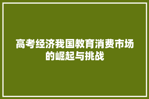 高考经济我国教育消费市场的崛起与挑战 高考经济我国教育消费市场的崛起与挑战