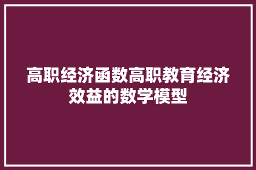 高职经济函数高职教育经济效益的数学模型 高职经济函数高职教育经济效益的数学模型