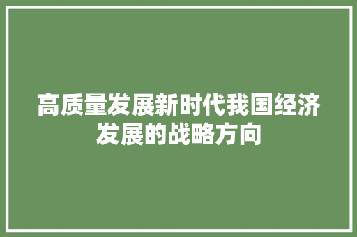 高质量发展新时代我国经济发展的战略方向 高质量发展新时代我国经济发展的战略方向