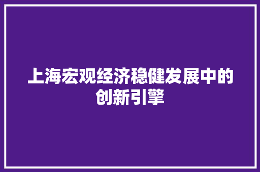 上海宏观经济稳健发展中的创新引擎 上海宏观经济稳健发展中的创新引擎