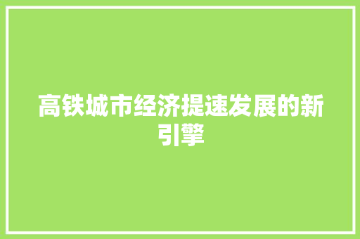 高铁城市经济提速发展的新引擎 高铁城市经济提速发展的新引擎