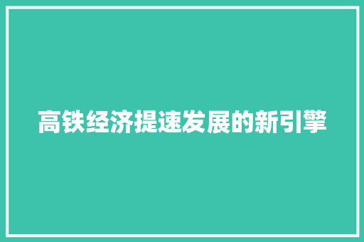 高铁经济提速发展的新引擎 高铁经济提速发展的新引擎
