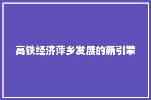高铁经济萍乡发展的新引擎 高铁经济萍乡发展的新引擎