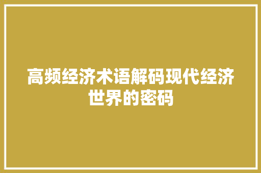 高频经济术语解码现代经济世界的密码 高频经济术语解码现代经济世界的密码