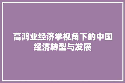 高鸿业经济学视角下的中国经济转型与发展 高鸿业经济学视角下的中国经济转型与发展