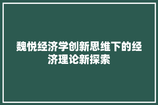 魏悦经济学创新思维下的经济理论新探索 魏悦经济学创新思维下的经济理论新探索