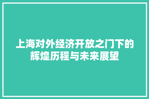上海对外经济开放之门下的辉煌历程与未来展望 上海对外经济开放之门下的辉煌历程与未来展望