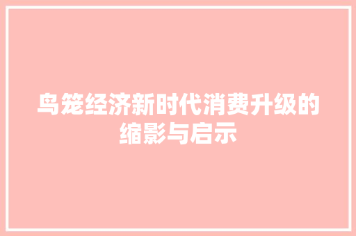鸟笼经济新时代消费升级的缩影与启示 鸟笼经济新时代消费升级的缩影与启示