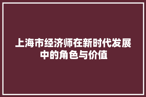 上海市经济师在新时代发展中的角色与价值