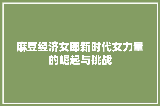 麻豆经济女郎新时代女力量的崛起与挑战 麻豆经济女郎新时代女力量的崛起与挑战