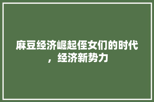 麻豆经济崛起侄女们的时代,经济新势力 麻豆经济崛起侄女们的时代,经济新势力