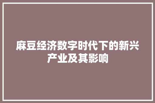 麻豆经济数字时代下的新兴产业及其影响 麻豆经济数字时代下的新兴产业及其影响