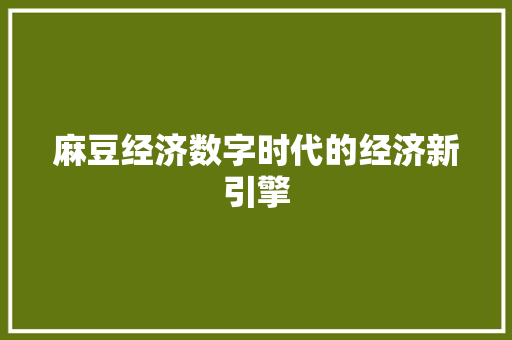 麻豆经济数字时代的经济新引擎 麻豆经济数字时代的经济新引擎