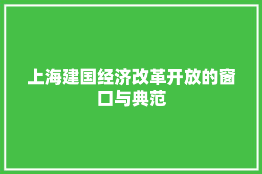 上海建国经济改革开放的窗口与典范 上海建国经济改革开放的窗口与典范