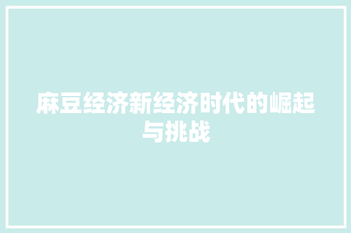 麻豆经济新经济时代的崛起与挑战 麻豆经济新经济时代的崛起与挑战