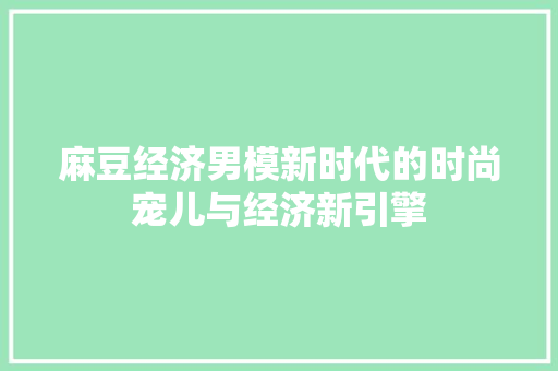 麻豆经济男模新时代的时尚宠儿与经济新引擎 麻豆经济男模新时代的时尚宠儿与经济新引擎