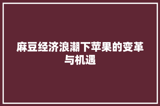 麻豆经济浪潮下苹果的变革与机遇 麻豆经济浪潮下苹果的变革与机遇