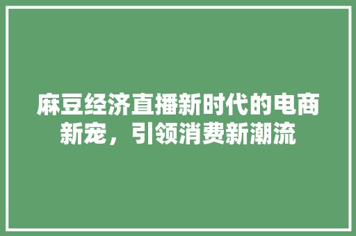 麻豆经济直播新时代的电商新宠,引领消费新潮流 麻豆经济直播新时代的电商新宠,引领消费新潮流
