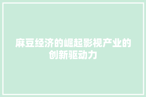 麻豆经济的崛起影视产业的创新驱动力 麻豆经济的崛起影视产业的创新驱动力