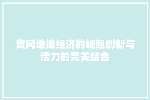 黄冈地摊经济的崛起创新与活力的完美结合 黄冈地摊经济的崛起创新与活力的完美结合