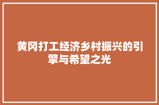 黄冈打工经济乡村振兴的引擎与希望之光 黄冈打工经济乡村振兴的引擎与希望之光