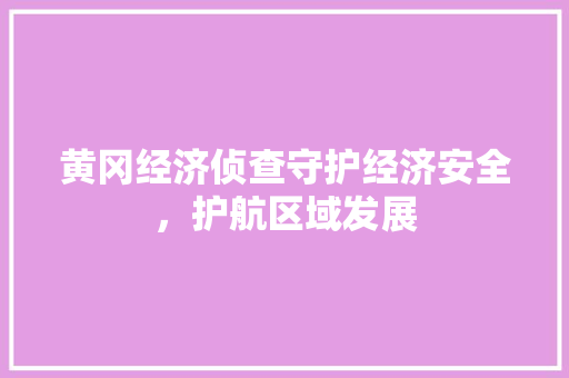 黄冈经济侦查守护经济安全,护航区域发展 黄冈经济侦查守护经济安全,护航区域发展
