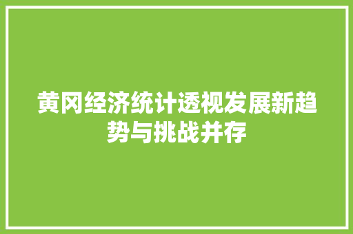 黄冈经济统计透视发展新趋势与挑战并存 黄冈经济统计透视发展新趋势与挑战并存