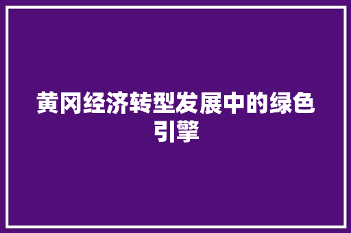 黄冈经济转型发展中的绿色引擎 黄冈经济转型发展中的绿色引擎