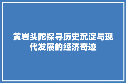 黄岩头陀探寻历史沉淀与现代发展的经济奇迹 黄岩头陀探寻历史沉淀与现代发展的经济奇迹