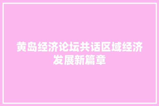 黄岛经济论坛共话区域经济发展新篇章 黄岛经济论坛共话区域经济发展新篇章