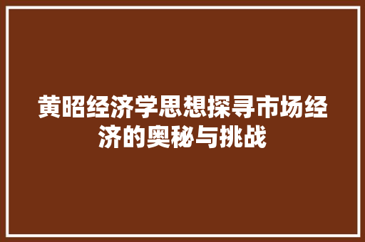 黄昭经济学思想探寻市场经济的奥秘与挑战 黄昭经济学思想探寻市场经济的奥秘与挑战
