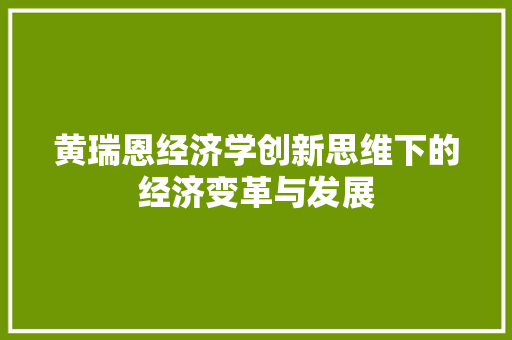 黄瑞恩经济学创新思维下的经济变革与发展 黄瑞恩经济学创新思维下的经济变革与发展