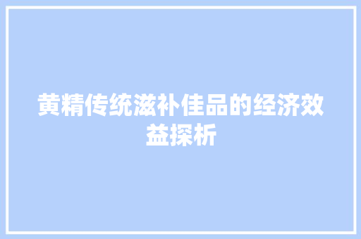 黄精传统滋补佳品的经济效益探析 黄精传统滋补佳品的经济效益探析