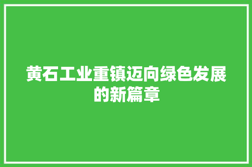 黄石工业重镇迈向绿色发展的新篇章 黄石工业重镇迈向绿色发展的新篇章