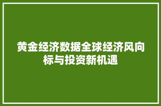 黄金经济数据全球经济风向标与投资新机遇 黄金经济数据全球经济风向标与投资新机遇