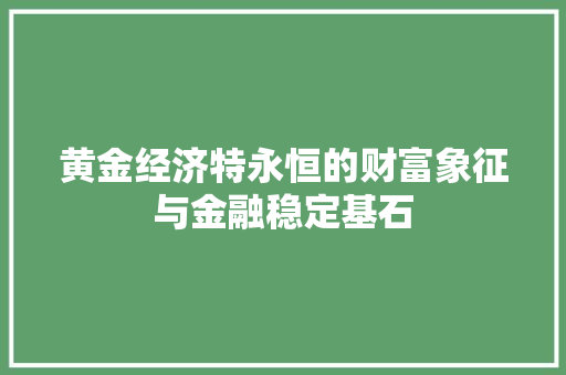 黄金经济特永恒的财富象征与金融稳定基石 黄金经济特永恒的财富象征与金融稳定基石