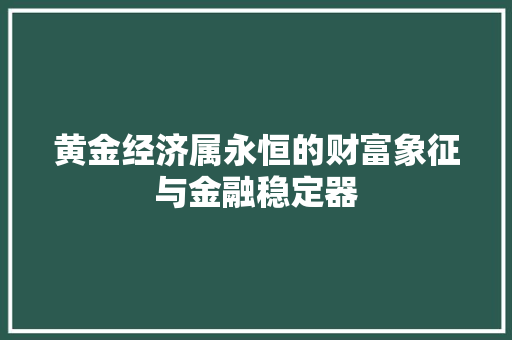 黄金经济属永恒的财富象征与金融稳定器 黄金经济属永恒的财富象征与金融稳定器