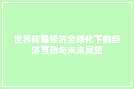 世界传导经济全球化下的经济互动与未来展望 世界传导经济全球化下的经济互动与未来展望