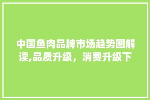 中国鱼肉品牌市场趋势图解读,品质升级,消费升级下的新机遇_中国鱼肉品牌市场趋势图 中国鱼肉品牌市场趋势图解读,品质升级,消费升级下的新机遇_中国鱼肉品牌市场趋势图